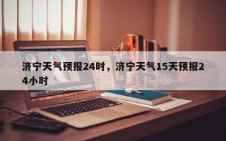 济宁天气预报24时，济宁天气15天预报24小时