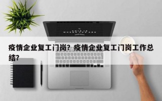 疫情企业复工门岗？疫情企业复工门岗工作总结？