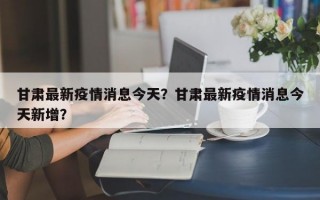 甘肃最新疫情消息今天？甘肃最新疫情消息今天新增？