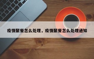 疫情聚餐怎么处理，疫情聚餐怎么处理通知