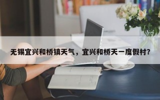 无锡宜兴和桥镇天气，宜兴和桥天一度假村？
