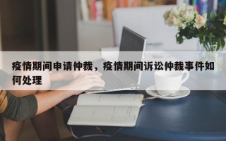 疫情期间申请仲裁，疫情期间诉讼仲裁事件如何处理