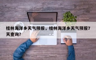 桂林海洋乡天气预报，桂林海洋乡天气预报7天查询？