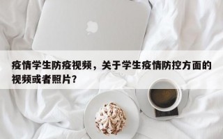 疫情学生防疫视频，关于学生疫情防控方面的视频或者照片？