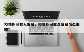 疫情期间有人聚餐，疫情期间聚众聚餐怎么处理？