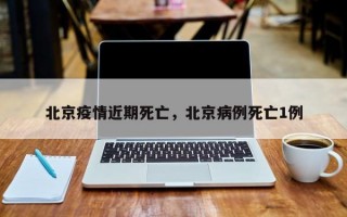北京疫情近期死亡，北京病例死亡1例