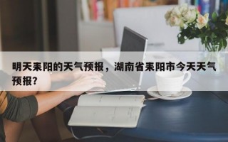 明天耒阳的天气预报，湖南省耒阳市今天天气预报？