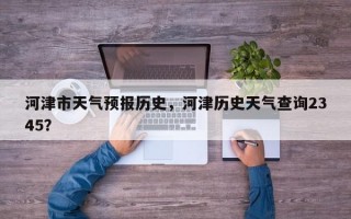 河津市天气预报历史，河津历史天气查询2345？