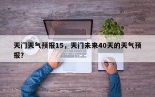 天门天气预报15，天门未来40天的天气预报？