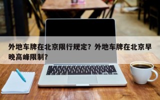外地车牌在北京限行规定？外地车牌在北京早晚高峰限制？