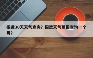招远30天天气查询？招远天气预报查询一个月？