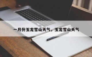一月份玉龙雪山天气，玉龙雪山夭气