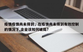 疫情疫情尚未得到，在疫情尚未得到有效控制的情况下,企业该如何破局?