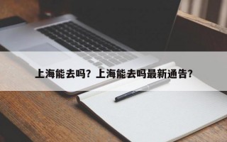 上海能去吗？上海能去吗最新通告？