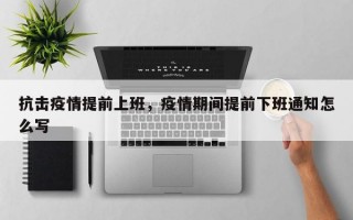 抗击疫情提前上班，疫情期间提前下班通知怎么写