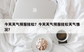 今天天气预报抚松？今天天气预报抚松天气情况？