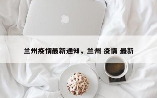 兰州疫情最新通知，兰州 疫情 最新