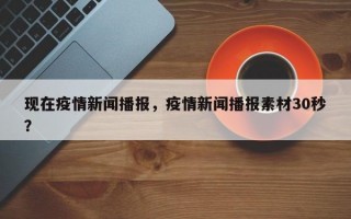 现在疫情新闻播报，疫情新闻播报素材30秒？