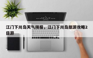 江门下川岛天气预报，江门下川岛旅游攻略2日游