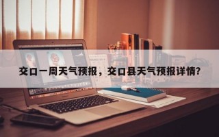 交口一周天气预报，交口县天气预报详情？