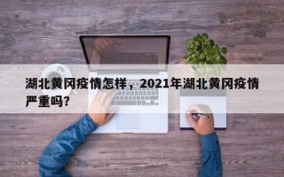 湖北黄冈疫情怎样，2021年湖北黄冈疫情严重吗？