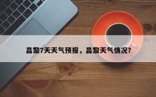 昌黎7天天气预报，昌黎天气情况？