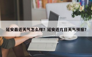 延安最近天气怎么样？延安近几日天气预报？