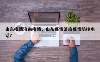 山东疫情济南疫情，山东疫情济南疫情防控电话？