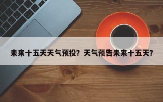 未来十五天天气预投？天气预告未来十五天？