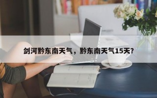 剑河黔东南天气，黔东南天气15天？