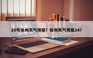 25号徐州天气预报？徐州天气预报24？