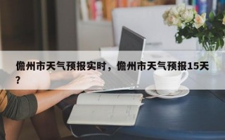 儋州市天气预报实时，儋州市天气预报15天？