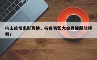 抗击疫情表彰直播，抗疫表彰大会直播回放视频？