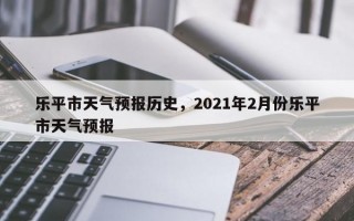 乐平市天气预报历史，2021年2月份乐平市天气预报