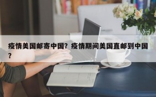疫情美国邮寄中国？疫情期间美国直邮到中国？