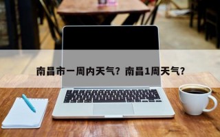 南昌市一周内天气？南昌1周天气？