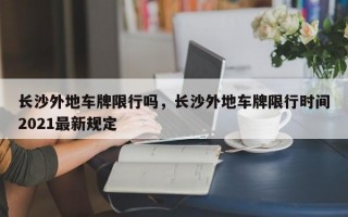 长沙外地车牌限行吗，长沙外地车牌限行时间2021最新规定