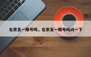 北京五一限号吗，北京五一限号吗问一下