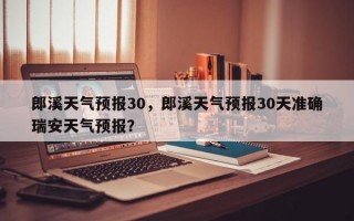郎溪天气预报30，郎溪天气预报30天准确瑞安天气预报？