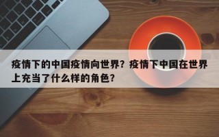 疫情下的中国疫情向世界？疫情下中国在世界上充当了什么样的角色？