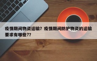 疫情期间物资运输？疫情期间防护物资的运输要求有哪些?？