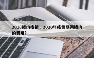2018猪肉疫情，2020年疫情期间猪肉的费用?