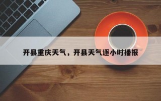 开县重庆天气，开县天气逐小时播报
