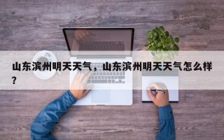 山东滨州明天天气，山东滨州明天天气怎么样？