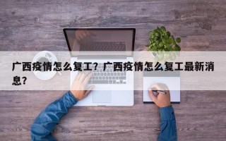 广西疫情怎么复工？广西疫情怎么复工最新消息？