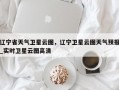 辽宁省天气卫星云图，辽宁卫星云图天气预报_实时卫星云图高清