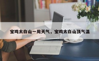 宝鸡太白山一周天气，宝鸡太白山顶气温