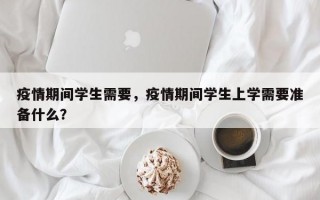疫情期间学生需要，疫情期间学生上学需要准备什么？