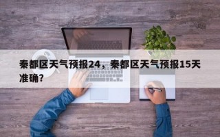 秦都区天气预报24，秦都区天气预报15天准确？