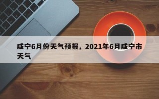 咸宁6月份天气预报，2021年6月咸宁市天气
